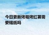 今日更新烤箱烤红薯需要锡纸吗