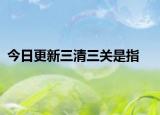 今日更新三清三关是指