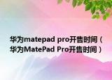 华为matepad pro开售时间（华为MatePad Pro开售时间）