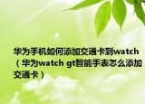 华为手机如何添加交通卡到watch（华为watch gt智能手表怎么添加交通卡）