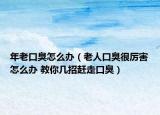 年老口臭怎么办（老人口臭很厉害怎么办 教你几招赶走口臭）
