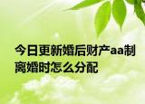 今日更新婚后财产aa制离婚时怎么分配