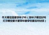 冬天睡觉需要穿袜子吗（穿袜子睡觉好吗 天冷睡觉要不要穿袜要穿也要选对材质）