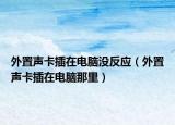 外置声卡插在电脑没反应（外置声卡插在电脑那里）