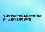 今日更新请问我提取住房公积金需要什么资料谁清楚求解答