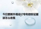 今日更新外观设计专利侵权证据该怎么收集