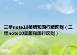 三星note10美版和国行版区别（三星note10美版和国行区别）