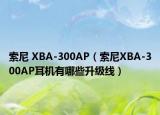 索尼 XBA-300AP（索尼XBA-300AP耳机有哪些升级线）