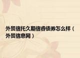 外贸信托久期信睿债券怎么样（外贸信息网）