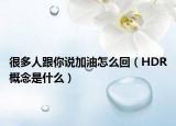 很多人跟你说加油怎么回（HDR概念是什么）