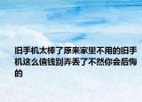 旧手机太棒了原来家里不用的旧手机这么值钱别弄丢了不然你会后悔的