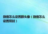 微信怎么设置群头像（微信怎么设置双封）