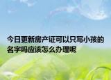 今日更新房产证可以只写小孩的名字吗应该怎么办理呢
