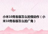 小米10青春版怎么拍慢动作（小米10青春版怎么拍广角）