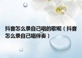 抖音怎么录自己唱的歌呢（抖音怎么录自己唱伴奏）