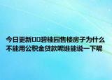 今日更新﻿﻿碧桂园售楼房子为什么不能用公积金贷款呢谁能说一下呢