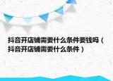 抖音开店铺需要什么条件要钱吗（抖音开店铺需要什么条件）