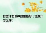 甘蔗汁怎么榨效果最好（甘蔗汁怎么榨）