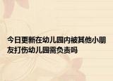 今日更新在幼儿园内被其他小朋友打伤幼儿园需负责吗