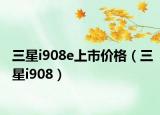 三星i908e上市价格（三星i908）