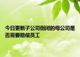 今日更新子公司倒闭的母公司是否需要赔偿员工