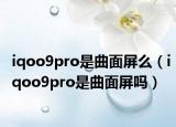 iqoo9pro是曲面屏么（iqoo9pro是曲面屏吗）