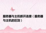 服务器与主机断开连接（服务器与主机的区别）
