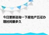 今日更新咨询一下房地产五证办理时间要多久
