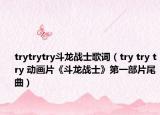 trytrytry斗龙战士歌词（try try try 动画片《斗龙战士》第一部片尾曲）