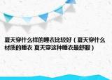 夏天穿什么样的睡衣比较好（夏天穿什么材质的睡衣 夏天穿这种睡衣最舒服）