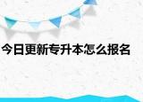 今日更新专升本怎么报名