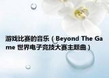 游戏比赛的音乐（Beyond The Game 世界电子竞技大赛主题曲）