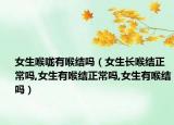 女生喉咙有喉结吗（女生长喉结正常吗,女生有喉结正常吗,女生有喉结吗）