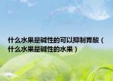 什么水果是碱性的可以抑制胃酸（什么水果是碱性的水果）