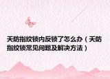 天防指纹锁内反锁了怎么办（天防指纹锁常见问题及解决方法）
