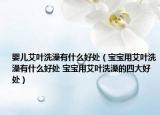 婴儿艾叶洗澡有什么好处（宝宝用艾叶洗澡有什么好处 宝宝用艾叶洗澡的四大好处）
