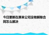 今日更新在原来公司没有解除合同怎么解决