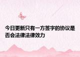 今日更新只有一方签字的协议是否会法律法律效力