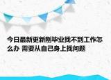 今日最新更新刚毕业找不到工作怎么办 需要从自己身上找问题