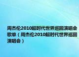 周杰伦2010超时代世界巡回演唱会歌单（周杰伦2010超时代世界巡回演唱会）