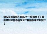 隔夜菜到底能不能吃,终于搞清楚了（隔夜菜到底能不能吃这三种隔夜菜想吃就吃）