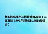 新加坡电视剧三面夏娃第26集（三面夏娃 1991年新加坡上映的爱情剧）