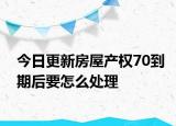 今日更新房屋产权70到期后要怎么处理