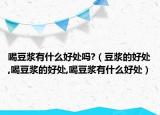 喝豆浆有什么好处吗?（豆浆的好处,喝豆浆的好处,喝豆浆有什么好处）