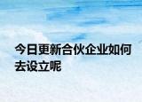 今日更新合伙企业如何去设立呢