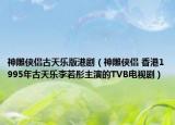 神雕侠侣古天乐版港剧（神雕侠侣 香港1995年古天乐李若彤主演的TVB电视剧）