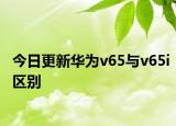 今日更新华为v65与v65i区别