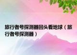 旅行者号探测器回头看地球（旅行者号探测器）
