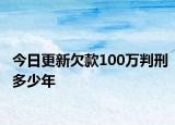 今日更新欠款100万判刑多少年