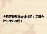 今日更新基础会计试题（初级会计必考100题）